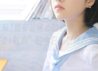 别安装堵心的情绪，跟随我揭开“51吃瓜”的今日必吃线路吧！