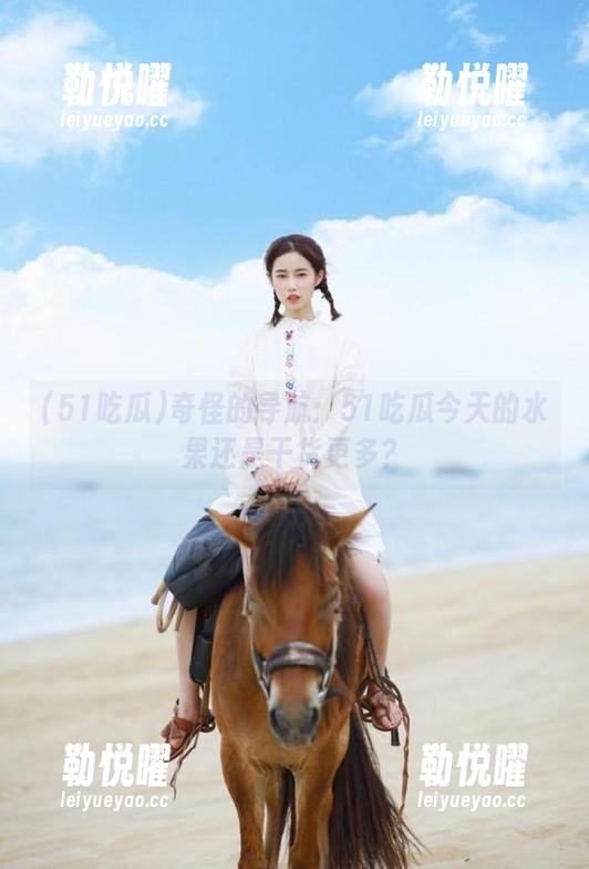 奇怪的导航：51吃瓜今天的水果还是干货更多？