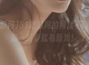 51吃瓜网的网址不简单，线路一转身就有新戏！