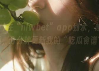 在“hlwbet”app划水，越划越有趣，分分钟更新我的“吃瓜食谱”！