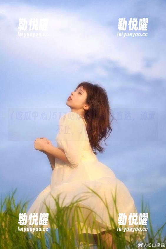 517吃瓜中心网址直达，流量不止，八卦无限
