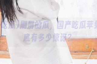 刷屏的瓜，国产吃瓜苹果版到底有多少惊讶？