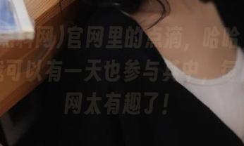 官网里的点滴，哈哈，真心希望我可以有一天也参与其中，每日黑料网太有趣了！