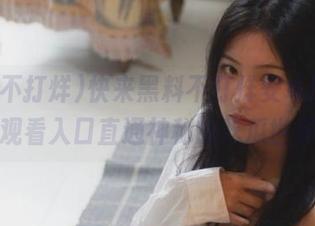 快来黑料不打烊安卓版，在线观看入口直通神秘的吃瓜世界！