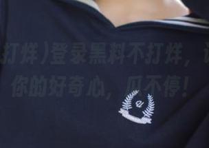 登录黑料不打烊，记得带上你的好奇心，瓜不停！