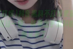 抖音黑料不打烊更新：当你以为你见过一切，结果出乎意料的土味视频又来了。