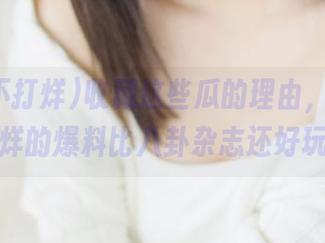 收藏这些瓜的理由，黑料不打烊的爆料比八卦杂志还好玩！