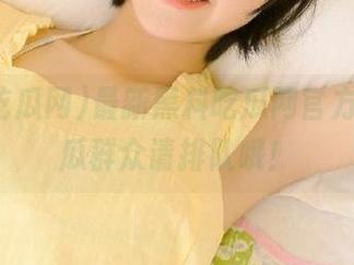 最新黑料吃瓜网官方入口，瓜群众请排队哦！