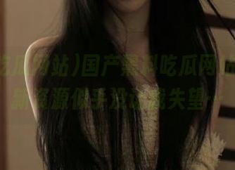 国产黑料吃瓜网站，一波新资源似乎没让我失望…